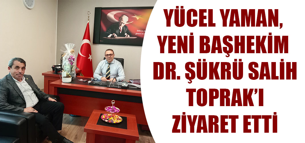 YÜCEL YAMAN, YENİ BAŞHEKİM DR. ŞÜKRÜ SALİH TOPRAK’I ZİYARET ETTİ