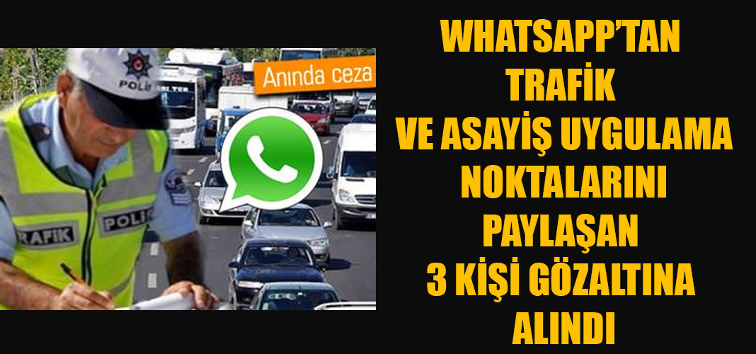 WHATSAPP’TAN TRAFİK VE ASAYİŞ UYGULAMA NOKTALARINI PAYLAŞAN 3 KİŞİ GÖZALTINA ALINDI