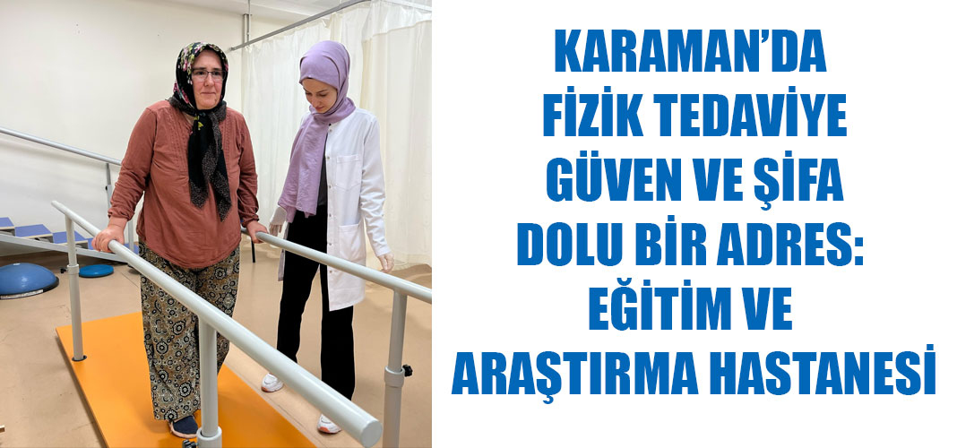 KARAMAN’DA FİZİK TEDAVİYE GÜVEN VE ŞİFA DOLU BİR ADRES: EĞİTİM VE ARAŞTIRMA HASTANESİ
