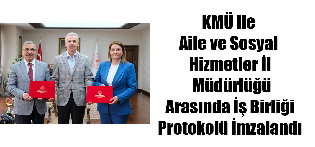 KMÜ ile Aile ve Sosyal Hizmetler İl Müdürlüğü Arasında İş Birliği Protokolü İmzalandı
