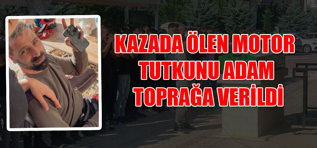 KAZADA ÖLEN MOTOR TUTKUNU ADAM TOPRAĞA VERİLDİ
