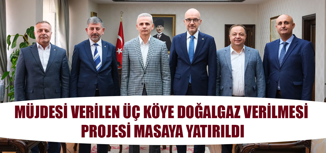 MÜJDESİ VERİLEN ÜÇ KÖYE DOĞALGAZ VERİLMESİ PROJESİ MASAYA YATIRILDI