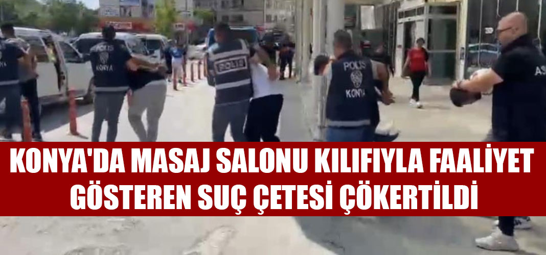 KONYA'DA MASAJ SALONU KILIFIYLA FAALİYET GÖSTEREN SUÇ ÇETESİ ÇÖKERTİLDİ