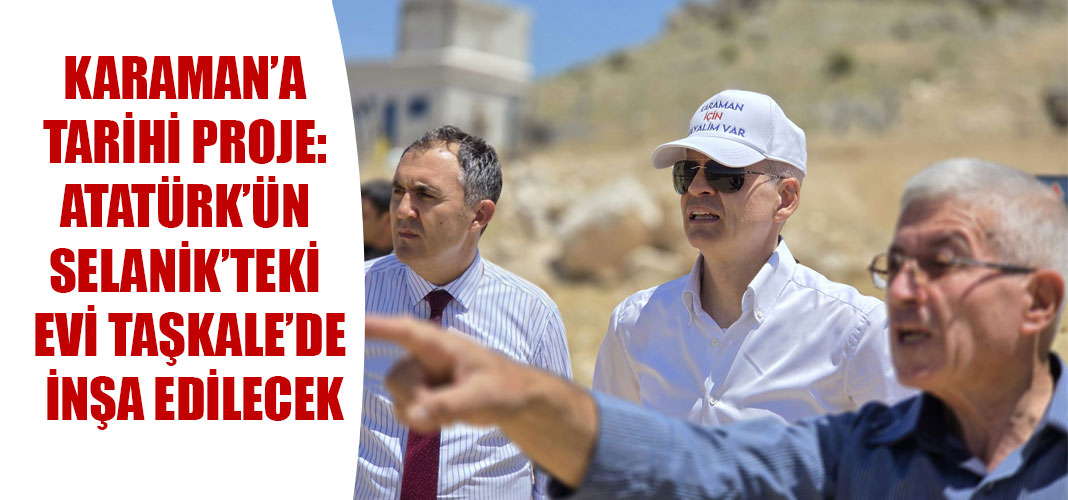 Karaman’a Tarihi Proje: Atatürk’ün Selanik’teki Evi Taşkale’de İnşa Edilecek