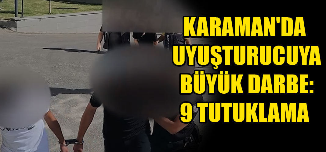 KARAMAN'DA UYUŞTURUCUYA BÜYÜK DARBE: 9 TUTUKLAMA