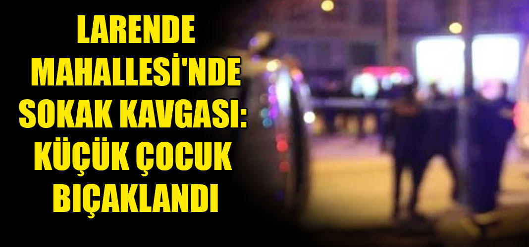 LARENDE MAHALLESİ'NDE SOKAK KAVGASI: KÜÇÜK ÇOCUK BIÇAKLANDI