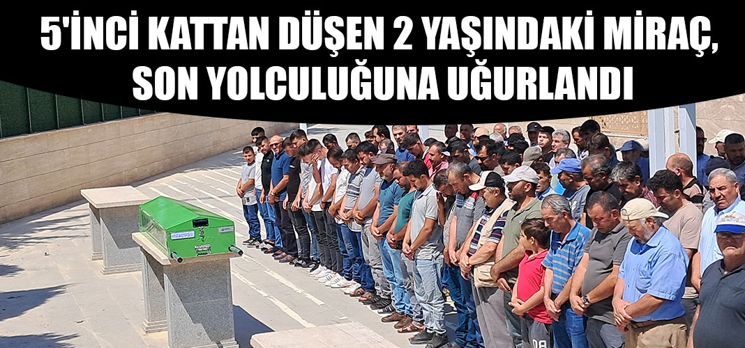 5'inci kattan düşen 2 yaşındaki Miraç, son yolculuğuna uğurlandı